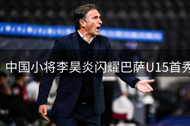 中国小将李昊炎闪耀巴萨U15首秀 10分钟梅开二度惊艳全场