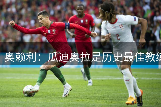 奥赖利：瓜迪奥拉是历史最佳教练，他成就了如今的我