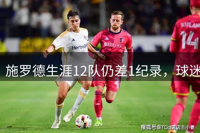 施罗德生涯12队仍差1纪录，球迷调侃：快集齐全联盟了