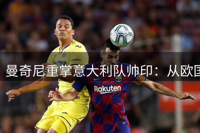 曼奇尼重掌意大利队帅印：从欧国联硬仗开启冠军之路
