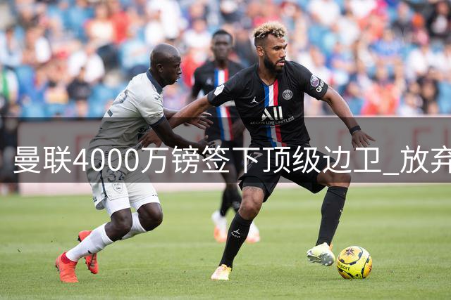 曼联4000万镑签下顶级边卫 放弃溢价目标展现精明引援策略