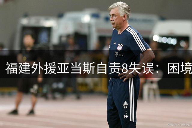 福建外援亚当斯自责8失误：困境中更需团结 要从防守做起