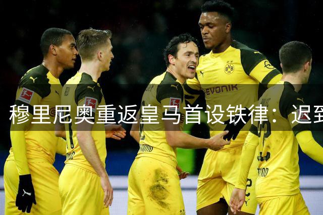穆里尼奥重返皇马首设铁律：迟到者免入主力阵容