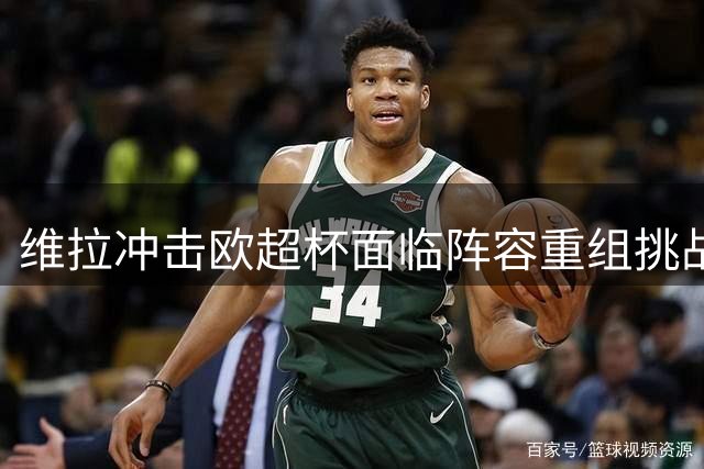 维拉冲击欧超杯面临阵容重组挑战