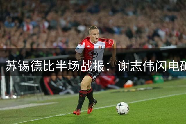 苏锡德比半场战报：谢志伟闪电破门 客队反客为主占先机