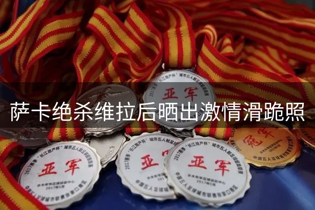 萨卡绝杀维拉后晒出激情滑跪照