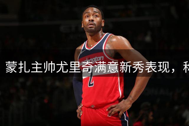 蒙扎主帅尤里奇满意新秀表现，称球队仍需引援补强