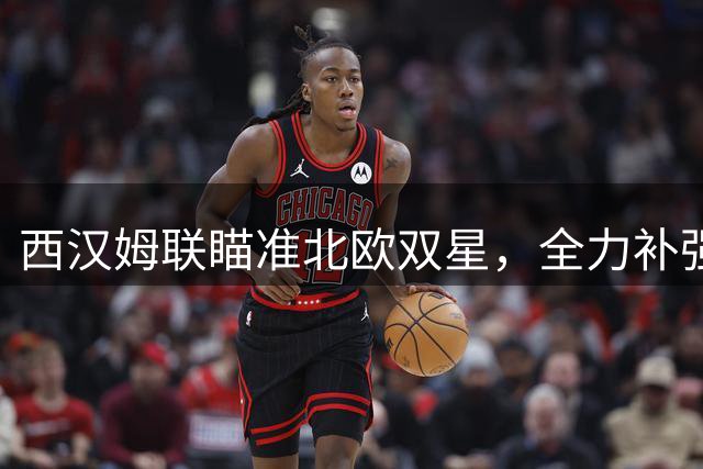 西汉姆联瞄准北欧双星，全力补强锋线阵容
