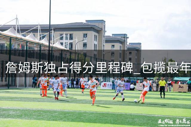 詹姆斯独占得分里程碑 包揽最年轻球员纪录