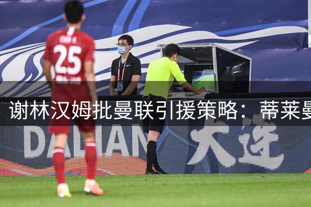谢林汉姆批曼联引援策略：蒂莱曼斯难堪大任
