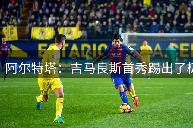 阿尔特塔：吉马良斯首秀踢出了极高水准；我们会全力拿下社区盾