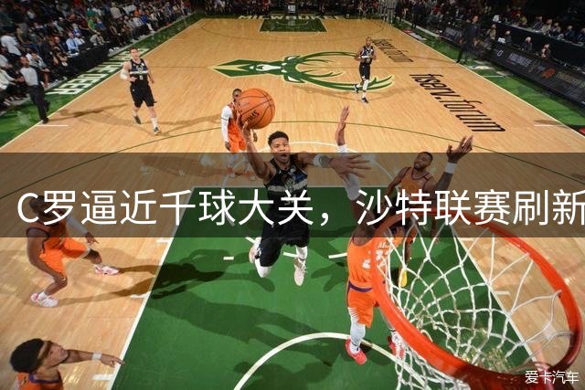 C罗逼近千球大关，沙特联赛刷新队史纪录